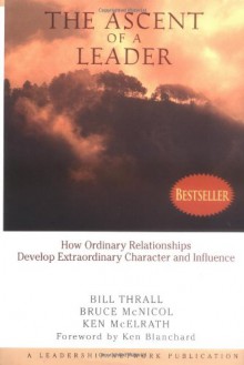 The Ascent of a Leader: How Ordinary Relationships Develop Extraordinary Character and Influence - Bill Thrall