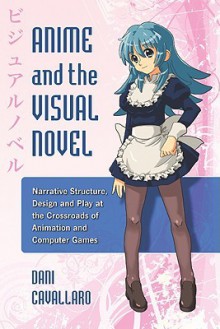 Anime and the Visual Novel: Narrative Structure, Design and Play at the Crossroads of Animation and Computer Games - Dani Cavallaro