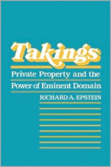 Takings: Private Property and the Power of Eminent Domain - Richard A. Epstein