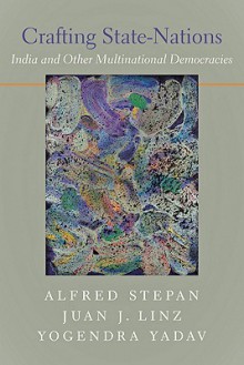 Crafting State-Nations: India and Other Multinational Democracies - Alfred Stepan, Juan Linz, Yogendra Yadav