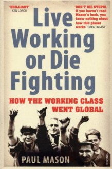 Live Working or Die Fighting: How The Working Class Went Global - Paul Mason