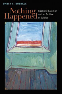 Nothing Happened: Charlotte Salomon and an Archive of Suicide - Darcy Buerkle