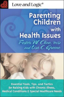 Parenting Children with Health Issues: Essential Tools, Tips, and Tactics for Raising Kids with Chronic Illness, Medical Conditions & Special Healthcare - Foster W. Cline