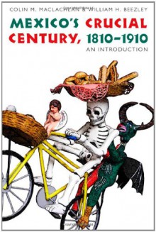 Mexico's Crucial Century, 1810-1910: An Introduction - Colin M. MacLachlan, William H. Beezley