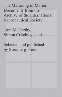 The Mattering of Matter Documents from the Archive of the International Necronautical Society - Tom McCarthy, Simon Critchley