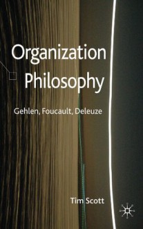 Organization Philosophy: Gehlen, Foucault, Deleuze - Tim Scott