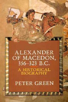 Alexander of Macedon, 356-323 B.C.: A Historical Biography - Peter Green