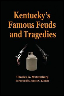 Kentucky's Famous Feuds and Tragedies: Authentic History of the World Renowned Vendettas of the Dark and Bloody Ground - Charles G. Mutzenberg, James C. Klotter