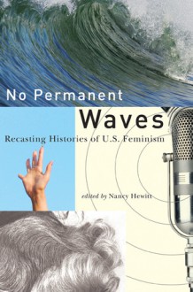 No Permanent Waves: Recasting Histories of U.S. Feminism - Nancy A. Hewitt, Dorothy Cobble, Robert Gold, Becky Thompson, Leela Fernandes, Judy Tzu-Chun Wu, Martha Jones, Stephanie Gilmore, Anne Valk, Ula Taylor, Marisela R. Chavez, Ednie Kaeh Garrison, Nancy McLean, Permilla Nadasen, Whitney A. Peoples, Lara Vapneck, Leandra Zar