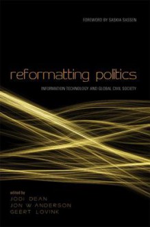 Reformatting Politics: Information Technology and Global Civil Society - Jodi Dean, Jon W Anderson, Geert Lovink