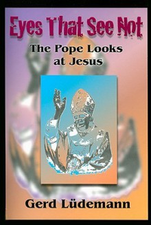 Eyes That See Not: The Pope Looks at Jesus - Gerd Lüdemann