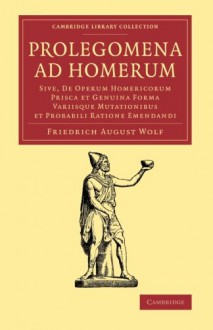 Prolegomena Ad Homerum: Sive, de Operum Homericorum Prisca Et Genuina Forma Variisque Mutationibus Et Probabili Ratione Emendandi - Friedrich August Wolf