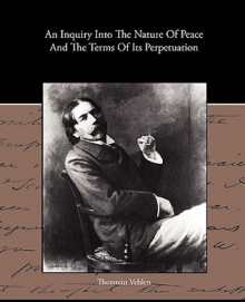 An Inquiry Into the Nature of Peace and the Terms of Its Perpetuation - Thorstein Veblen