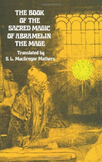 The Book of the Sacred Magic of Abra-Melin, The Mage — As Delivered By Abraham The Jew Unto His Son Lamech — As A Grimoire of The 15th Century - S. Liddell MacGregor Mathers