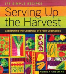 Serving Up the Harvest: Celebrating the Goodness of Fresh Vegetables: 175 Simple Recipes - Andrea Chesman