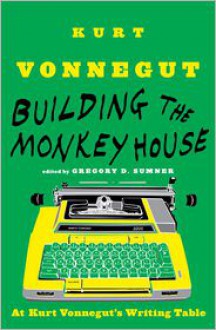 Building the Monkey House: At Kurt Vonnegut's Writing Table - Kurt Vonnegut, Gregory D. Sumner