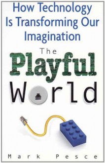 The Playful World: How Technology Is Transforming Our Imagination - Mark Pesce