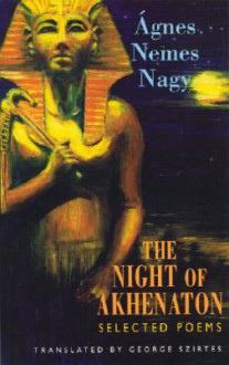 The Night of Akhenaton: Selected Poems - Nemes Nagy Ágnes, George Szirtes