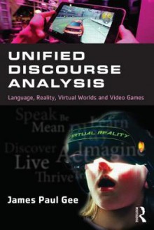 Unified Discourse Analysis: Language, Reality, Virtual Worlds and Video Games - James Paul Gee