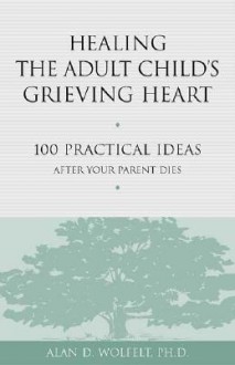 Healing the Adult Child's Grieving Heart: 100 Practical Ideas After Your Parent Dies - Alan D. Wolfelt