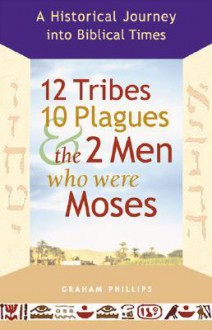 12 Tribes, 10 Plagues, and the 2 Men Who Were Moses: A Historical Journey into Biblical Times - Graham Phillips