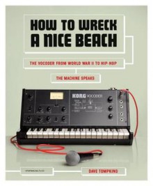 How to Wreck a Nice Beach: The Vocoder from World War II to Hip-Hop, The Machine Speaks - Dave Tompkins