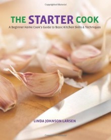 The Starter Cook: A Beginner Home Cook's Guide to Basic Kitchen Skills & Techniques - Linda Johnson Larsen