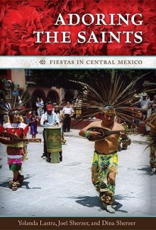 Adoring the Saints: Fiestas in Central Mexico - Yolanda Lastra, Joel Sherzer, Dina Sherzer