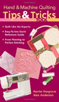 Hand & Machine Quilting Tips & Tricks To: Quilt Like the Experts Easy-to-Use Quick Reference Guide From Planning to Perfect Stitching - Harriet Hargrave, Alex Anderson