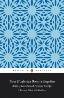 Three Elizabethan Domestic Tragedies: Arden of Faversham; a Yorkshire Tragedy; a Woman Killed with Kindness - Keith Sturgess, Thomas Heywood