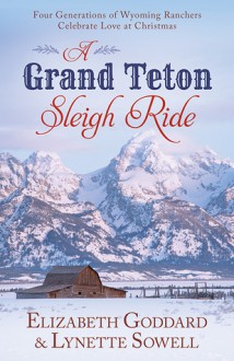 A Grand Teton Sleigh Ride: Four Generations of Wyoming Ranchers Celebrate Love at Christmas - Elizabeth Goddard, Lynette Sowell