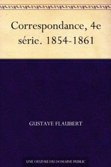 Correspondance, 4e série. 1854-1861 - Gustave Flaubert