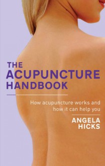 The Acupuncture Handbook: How Acupuncture Works and How It Can Help You - Angela Hicks