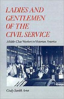 Ladies and Gentlemen of the Civil Service: Middle-Class Workers in Victorian America - Cindy Sondik Aron