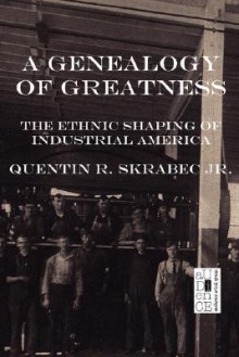 A Genealogy of Greatness: The Ethnic Shaping of Industrial America - Quentin R. Skrabec Jr., Kyle Torke, M. Stefan Strozier