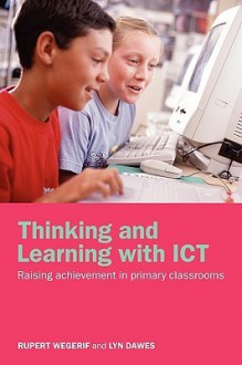 Thinking and Learning with Ict: Raising Achievement in Primary Classrooms - Rupert Wegerif