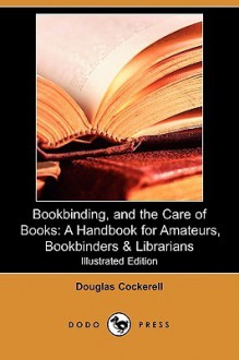 Bookbinding, and the Care of Books: A Handbook for Amateurs, Bookbinders & Librarians (Illustrated Edition) (Dodo Press) - Douglas Cockerell, W. R. Lethaby, Noel Rooke