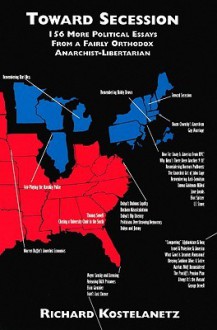 Toward Secession: 156 More Political Essays from a Fairly Orthodox Libertarian-Anarchist - Richard Kostelanetz