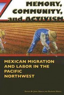 Memory, Community, and Activism: Mexican Migration and Labor in the Pacific Northwest - Jerry Garcia, Gilberto Garcia