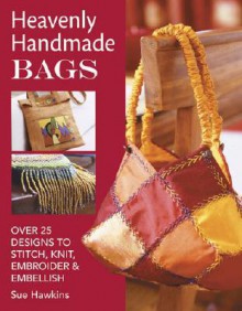 Heavenly Handmade Bags: Over 25 Designs to Stitch, Knit, Embroider & Embellish - Sue Hawkins