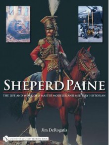 Sheperd Paine: The Life and Work of a Master Modeler and Military Historian - Jim Derogatis