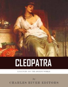 Legends of the Ancient World: The Life and Legacy of Cleopatra - Charles River Editors