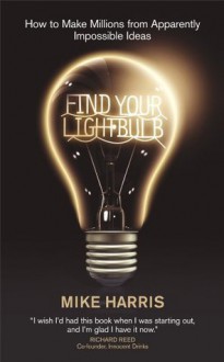 Find Your Lightbulb: How to make millions from apparently impossible ideas - Mike Harris