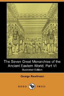 The Seven Great Monarchies of the Ancient Eastern World, Part VI (Illustrated Edition) (Dodo Press) - George Rawlinson