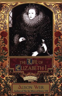 The Life of Elizabeth I - Alison Weir