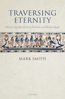 Traversing Eternity: Texts for the Afterlife from Ptolemaic and Roman Egypt - Mark Smith