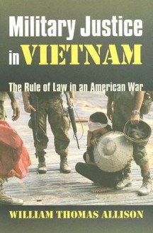 Military Justice in Vietnam: The Rule of Law in an American War - William Thomas Allison