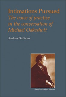 Intimations Pursued: The Voice of Practice in the Conversation of Michael Oakeshott - Andrew Sullivan