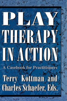 Play Therapy in Action: A Casebook for Practitioners - Terry Kottman, Charles E. Schaefer