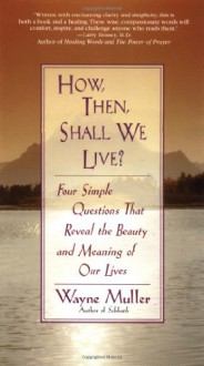 How Then, Shall We Live?: Four Simple Questions That Reveal the Beauty and Meaning of Our Lives - Wayne Muller